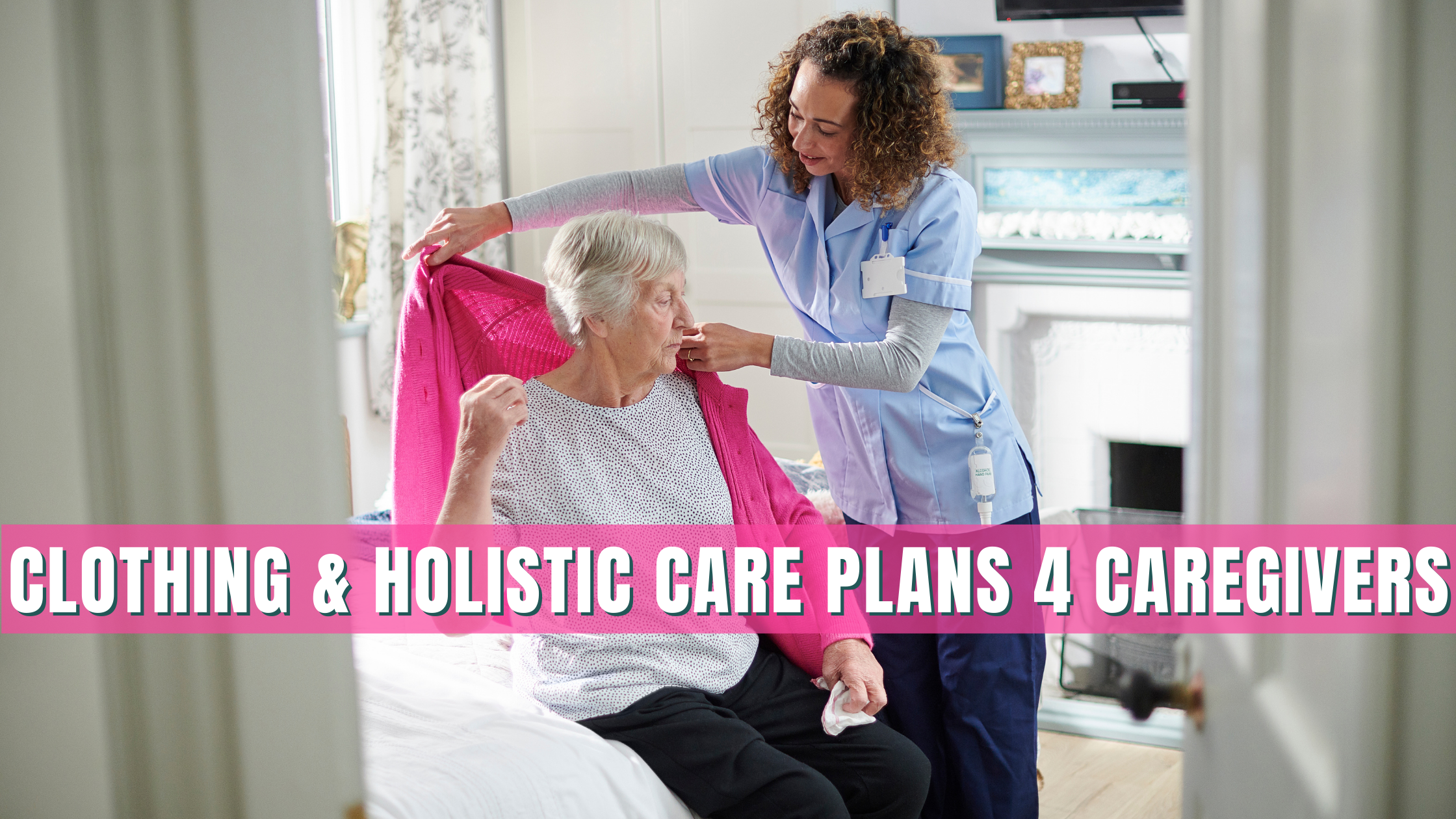 A caregiver helps an elderly woman into a bright pink sweater on a sunny day. The words "Clothing & Holistic Care Plans 4 Caregivers" are written in white with a pink background overlayed on the image. 